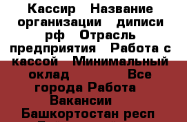 Кассир › Название организации ­ диписи.рф › Отрасль предприятия ­ Работа с кассой › Минимальный оклад ­ 16 000 - Все города Работа » Вакансии   . Башкортостан респ.,Баймакский р-н